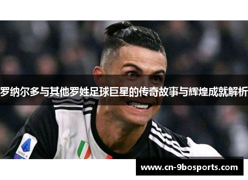 罗纳尔多与其他罗姓足球巨星的传奇故事与辉煌成就解析