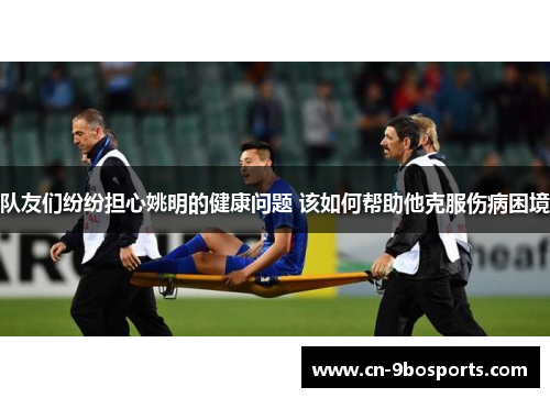 队友们纷纷担心姚明的健康问题 该如何帮助他克服伤病困境