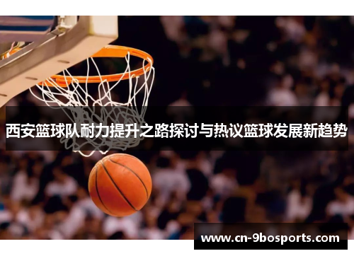 西安篮球队耐力提升之路探讨与热议篮球发展新趋势