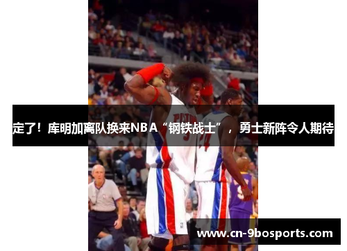 定了！库明加离队换来NBA“钢铁战士”，勇士新阵令人期待