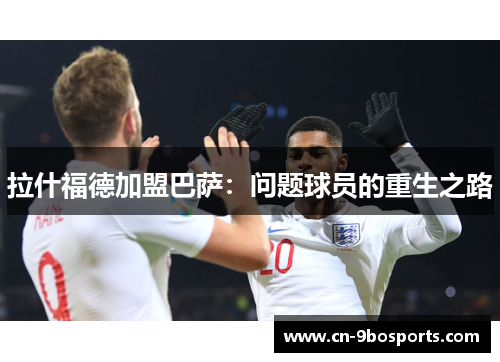 拉什福德加盟巴萨：问题球员的重生之路